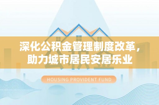 竹田深化公积金管理制度改革，助力城市居民安居乐业