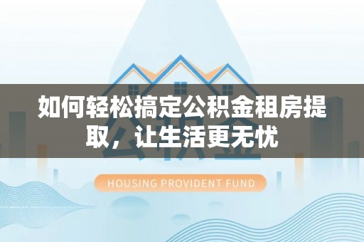竹田如何轻松搞定公积金租房提取，让生活更无忧