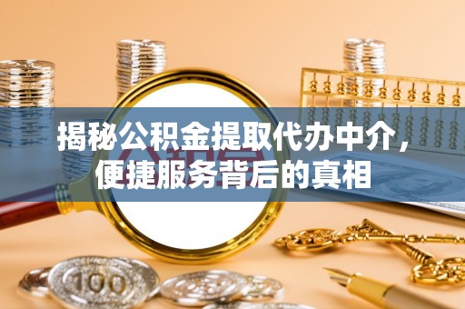 竹田揭秘公积金提取代办中介，便捷服务背后的真相
