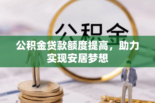 竹田公积金贷款额度提高，助力实现安居梦想