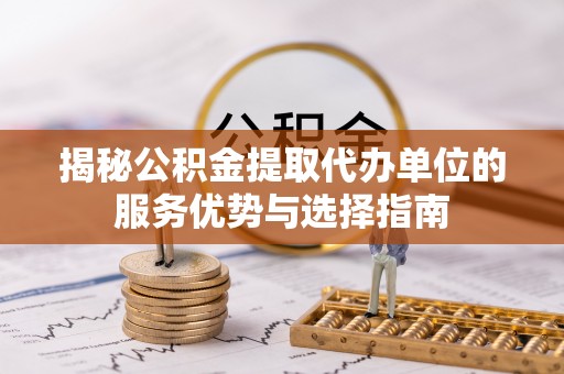 竹田揭秘公积金提取代办单位的服务优势与选择指南