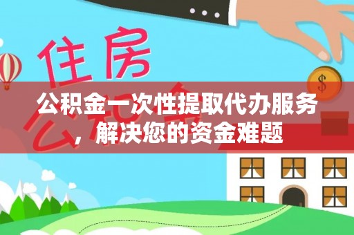 竹田公积金一次性提取代办服务，解决您的资金难题