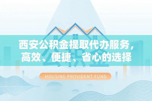 竹田西安公积金提取代办服务，高效、便捷、省心的选择