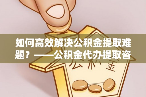 竹田如何高效解决公积金提取难题？——公积金代办提取咨询服务全解析