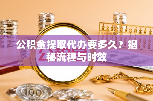 竹田公积金提取代办要多久？揭秘流程与时效