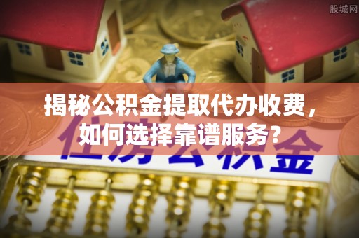 竹田揭秘公积金提取代办收费，如何选择靠谱服务？