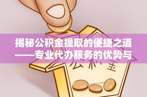 竹田揭秘公积金提取的便捷之道——专业代办服务的优势与选择