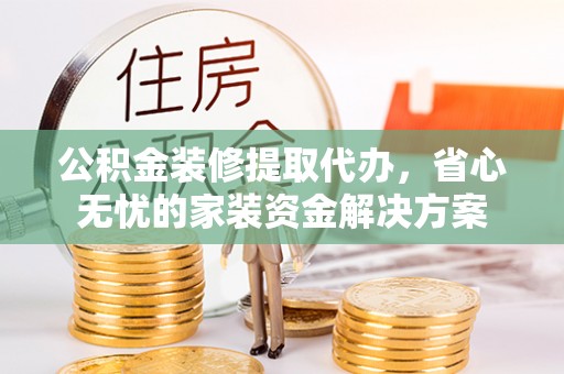 竹田公积金装修提取代办，省心无忧的家装资金解决方案
