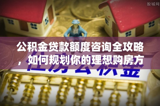 竹田公积金贷款额度咨询全攻略，如何规划你的理想购房方案