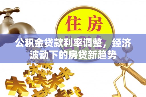 竹田公积金贷款利率调整，经济波动下的房贷新趋势