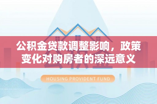 竹田公积金贷款调整影响，政策变化对购房者的深远意义