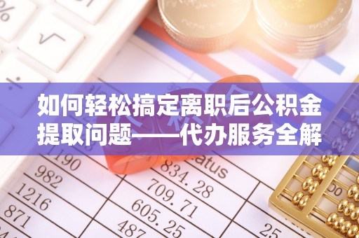 竹田如何轻松搞定离职后公积金提取问题——代办服务全解析