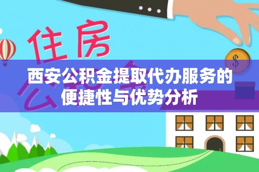 竹田西安公积金提取代办服务的便捷性与优势分析