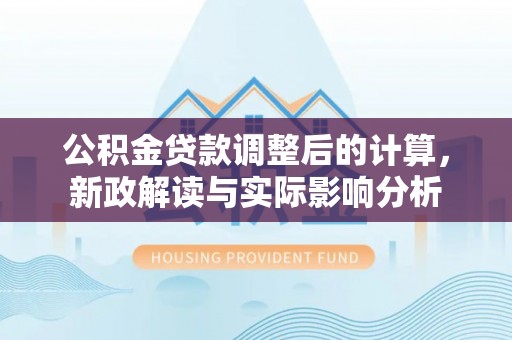 竹田公积金贷款调整后的计算，新政解读与实际影响分析