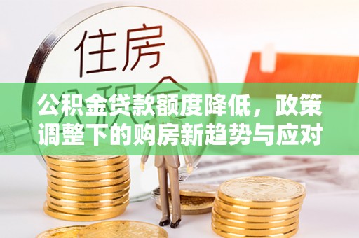 竹田公积金贷款额度降低，政策调整下的购房新趋势与应对策略