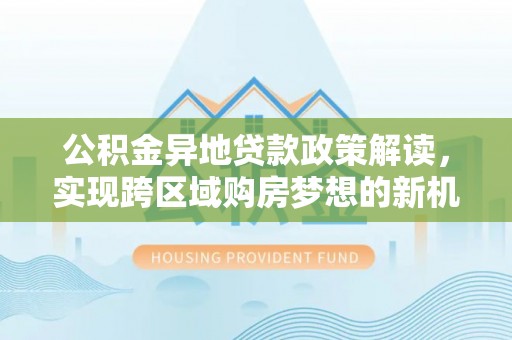 竹田公积金异地贷款政策解读，实现跨区域购房梦想的新机遇