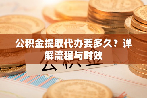 竹田公积金提取代办要多久？详解流程与时效