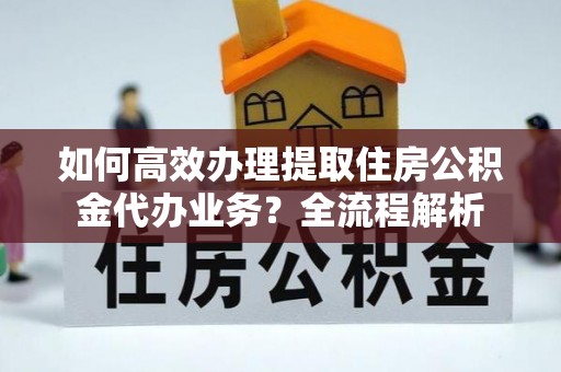 竹田如何高效办理提取住房公积金代办业务？全流程解析