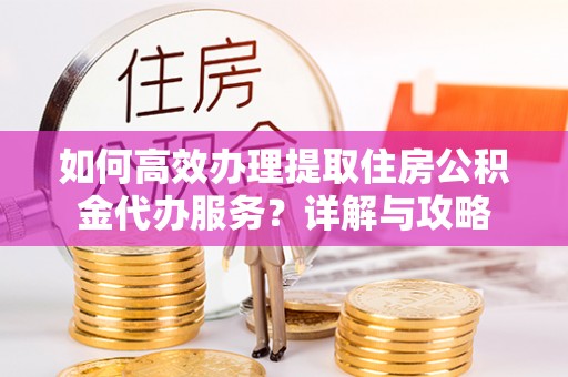 竹田如何高效办理提取住房公积金代办服务？详解与攻略