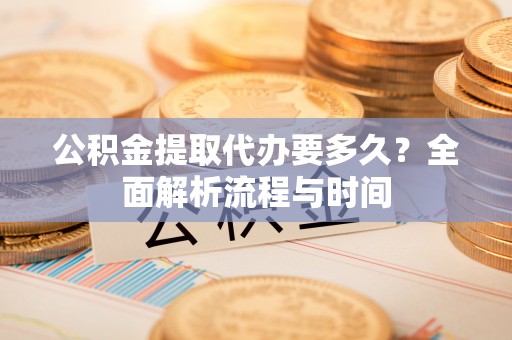 竹田公积金提取代办要多久？全面解析流程与时间
