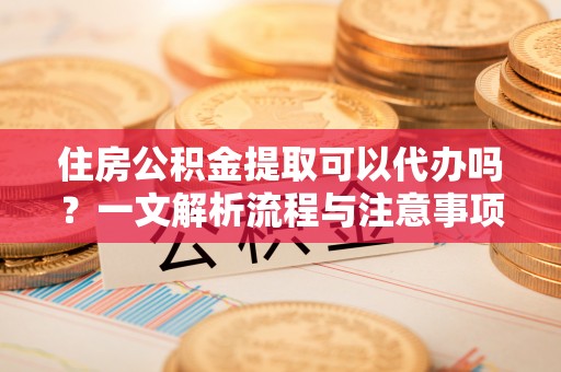 竹田住房公积金提取可以代办吗？一文解析流程与注意事项