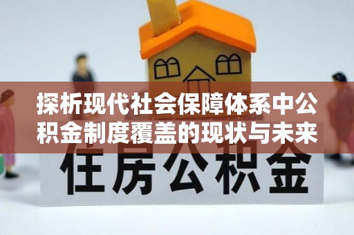 竹田探析现代社会保障体系中公积金制度覆盖的现状与未来