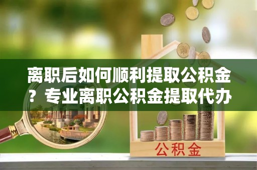 竹田离职后如何顺利提取公积金？专业离职公积金提取代办服务指南