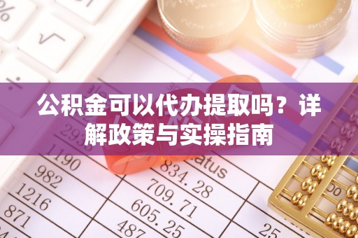 竹田公积金可以代办提取吗？详解政策与实操指南