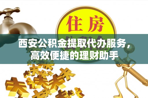 竹田西安公积金提取代办服务，高效便捷的理财助手