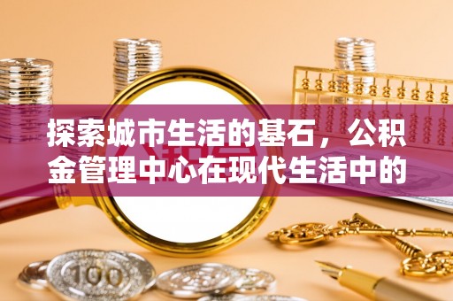 竹田探索城市生活的基石，公积金管理中心在现代生活中的重要角色