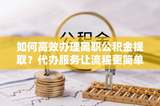 竹田如何高效办理离职公积金提取？代办服务让流程更简单