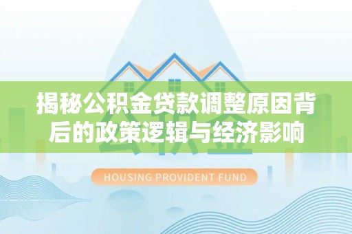 竹田揭秘公积金贷款调整原因背后的政策逻辑与经济影响