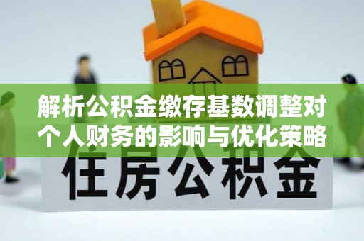 竹田解析公积金缴存基数调整对个人财务的影响与优化策略