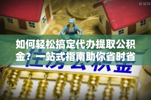 竹田如何轻松搞定代办提取公积金？一站式指南助你省时省心