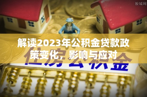 竹田解读2023年公积金贷款政策变化，影响与应对