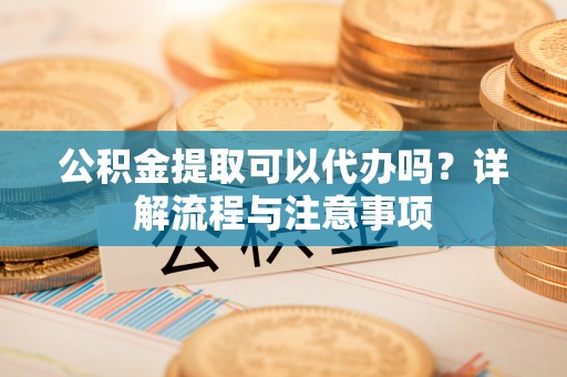 竹田公积金提取可以代办吗？详解流程与注意事项