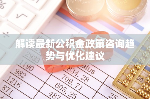 竹田解读最新公积金政策咨询趋势与优化建议
