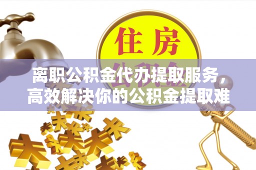 竹田离职公积金代办提取服务，高效解决你的公积金提取难题