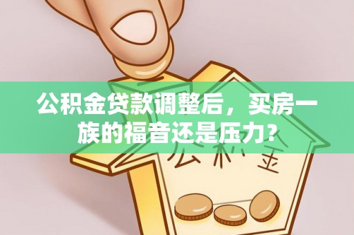 竹田公积金贷款调整后，买房一族的福音还是压力？