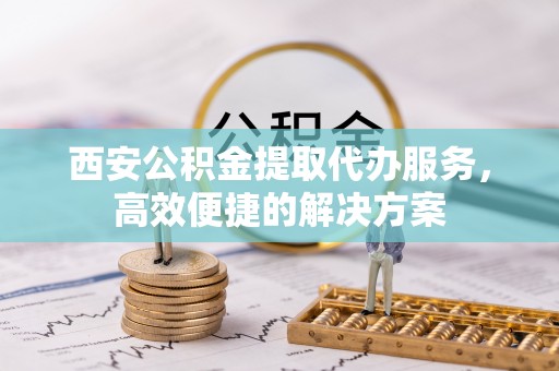 竹田西安公积金提取代办服务，高效便捷的解决方案