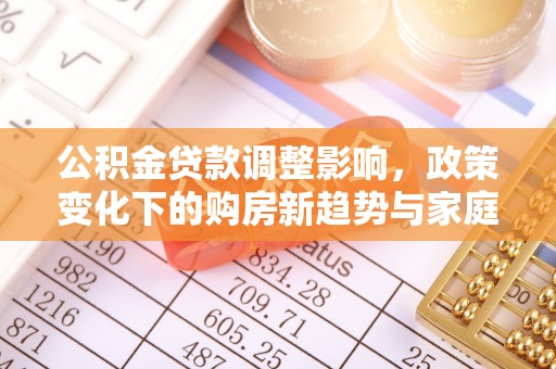 竹田公积金贷款调整影响，政策变化下的购房新趋势与家庭财务规划