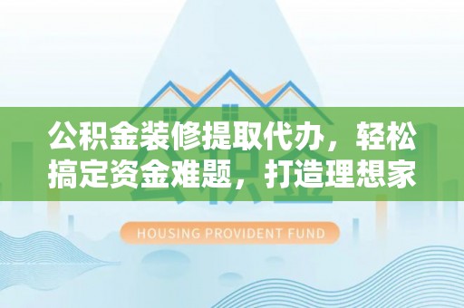 竹田公积金装修提取代办，轻松搞定资金难题，打造理想家居