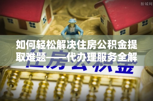 竹田如何轻松解决住房公积金提取难题——代办理服务全解析
