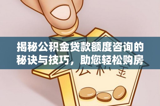 竹田揭秘公积金贷款额度咨询的秘诀与技巧，助您轻松购房！