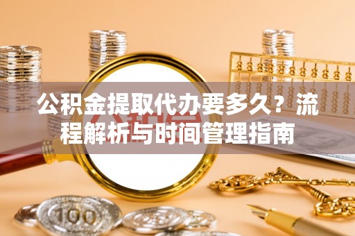 竹田公积金提取代办要多久？流程解析与时间管理指南