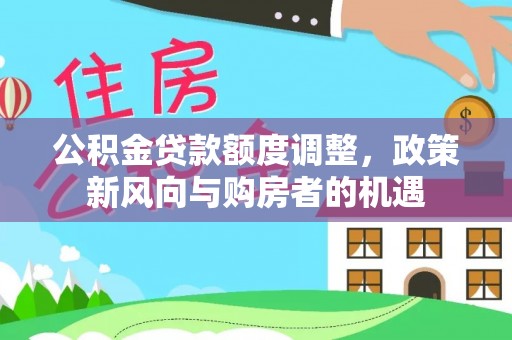 竹田公积金贷款额度调整，政策新风向与购房者的机遇