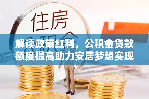 竹田解读政策红利，公积金贷款额度提高助力安居梦想实现
