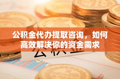 竹田公积金代办提取咨询，如何高效解决你的资金需求