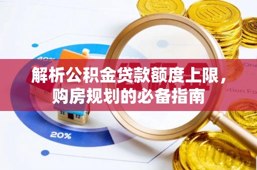 竹田解析公积金贷款额度上限，购房规划的必备指南