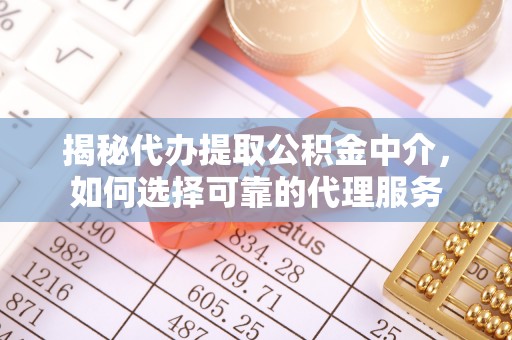 竹田揭秘代办提取公积金中介，如何选择可靠的代理服务